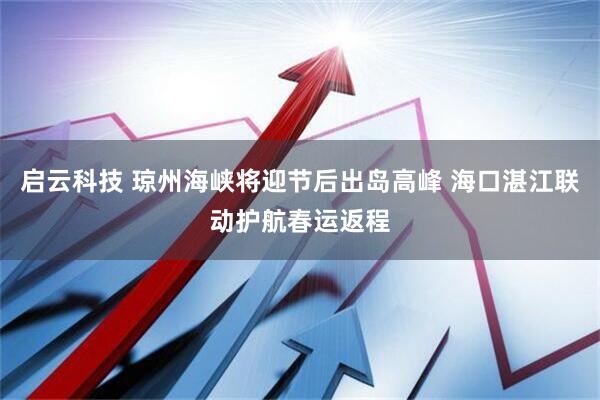 启云科技 琼州海峡将迎节后出岛高峰 海口湛江联动护航春运返程