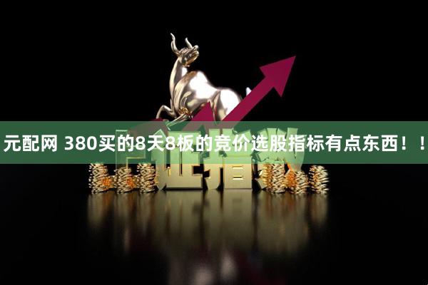 元配网 380买的8天8板的竞价选股指标有点东西！！