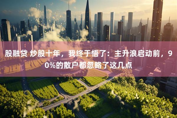 股融贷 炒股十年，我终于悟了：主升浪启动前，90%的散户都忽略了这几点