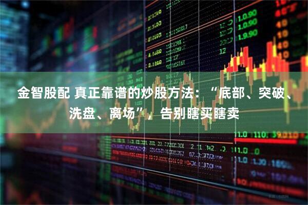 金智股配 真正靠谱的炒股方法：“底部、突破、洗盘、离场”，告别瞎买瞎卖
