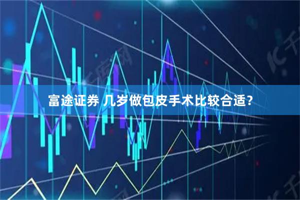 富途证券 几岁做包皮手术比较合适？