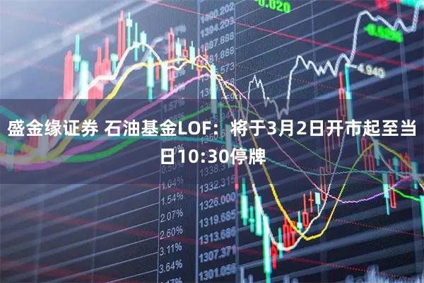 盛金缘证券 石油基金LOF：将于3月2日开市起至当日10:30停牌