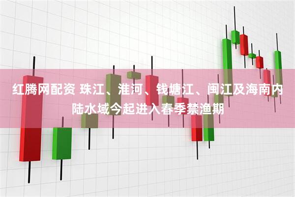红腾网配资 珠江、淮河、钱塘江、闽江及海南内陆水域今起进入春季禁渔期