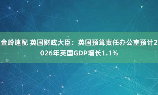 金岭速配 英国财政大臣：英国预算责任办公室预计2026年英国GDP增长1.1%