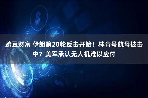 豌豆财富 伊朗第20轮反击开始！林肯号航母被击中？美军承认无人机难以应付