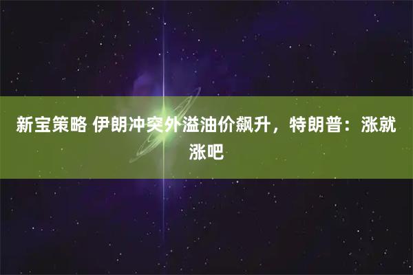 新宝策略 伊朗冲突外溢油价飙升，特朗普：涨就涨吧