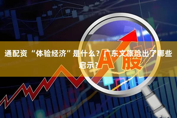 通配资 “体验经济”是什么？广东文旅给出了哪些启示？
