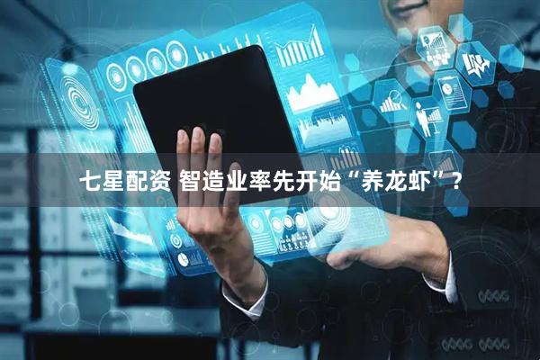 七星配资 智造业率先开始“养龙虾”？