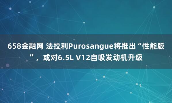 658金融网 法拉利Purosangue将推出“性能版”，或对6.5L V12自吸发动机升级