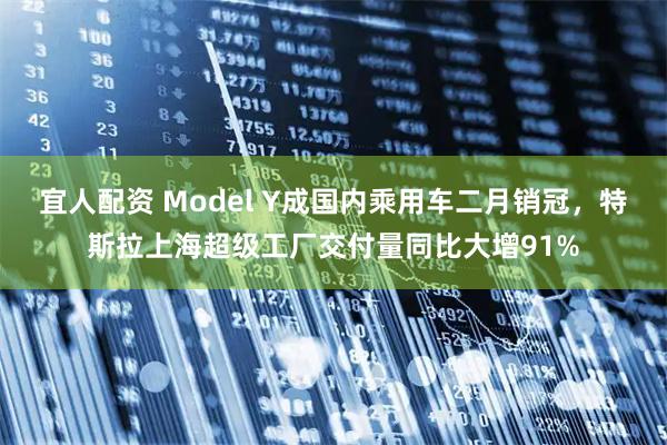 宜人配资 Model Y成国内乘用车二月销冠，特斯拉上海超级工厂交付量同比大增91%