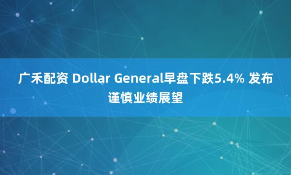 广禾配资 Dollar General早盘下跌5.4% 发布谨慎业绩展望