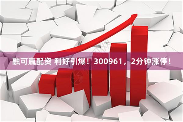 融可赢配资 利好引爆！300961，2分钟涨停！