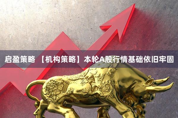 启盈策略 【机构策略】本轮A股行情基础依旧牢固