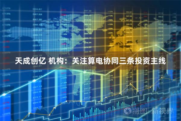 天成创亿 机构：关注算电协同三条投资主线