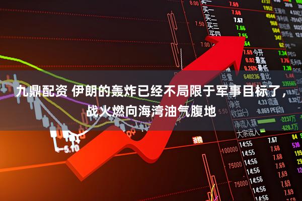 九鼎配资 伊朗的轰炸已经不局限于军事目标了，战火燃向海湾油气腹地