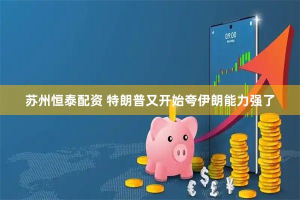 苏州恒泰配资 特朗普又开始夸伊朗能力强了