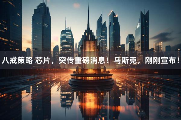 八戒策略 芯片，突传重磅消息！马斯克，刚刚宣布！