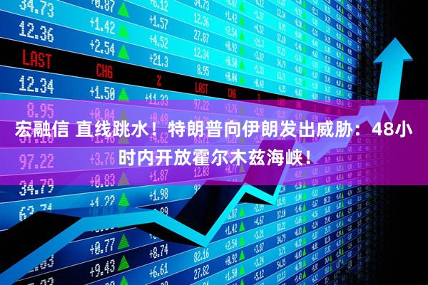 宏融信 直线跳水！特朗普向伊朗发出威胁：48小时内开放霍尔木兹海峡！
