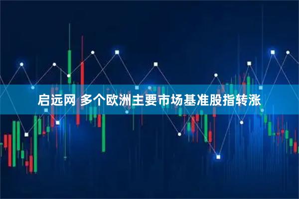 启远网 多个欧洲主要市场基准股指转涨