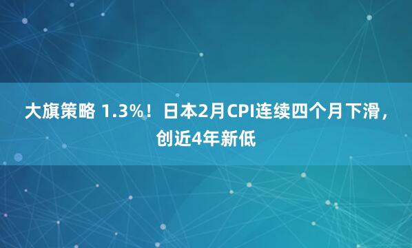 大旗策略 1.3%！日本2月CPI连续四个月下滑，创近4年新低