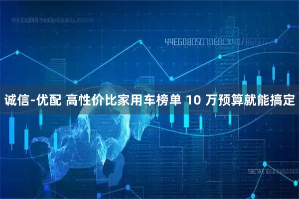 诚信-优配 高性价比家用车榜单 10 万预算就能搞定