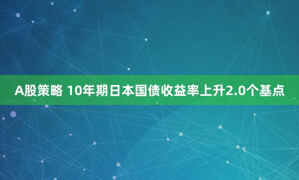 A股策略 10年期日本国债收益率上升2.0个基点