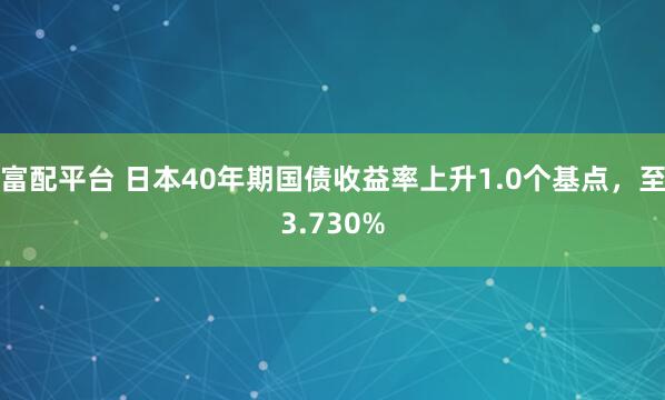 富配平台 日本40年期国债收益率上升1.0个基点，至3.730%