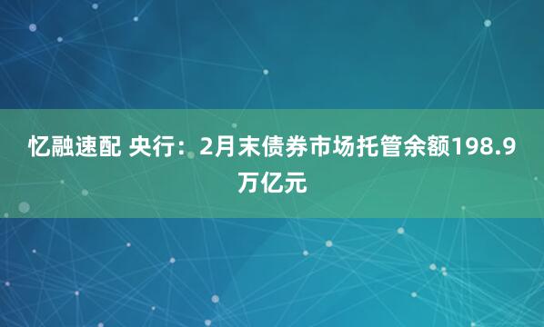 忆融速配 央行：2月末债券市场托管余额198.9万亿元
