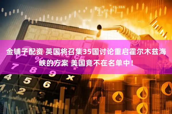 金铺子配资 英国将召集35国讨论重启霍尔木兹海峡的方案 美国竟不在名单中！