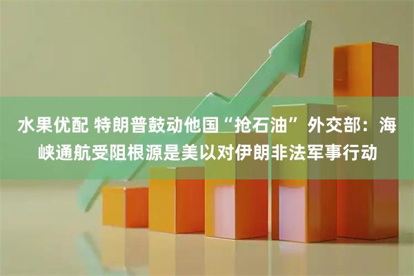 水果优配 特朗普鼓动他国“抢石油” 外交部：海峡通航受阻根源是美以对伊朗非法军事行动