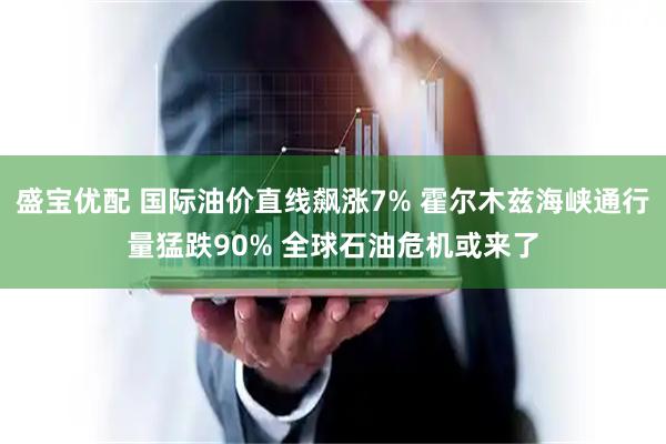 盛宝优配 国际油价直线飙涨7% 霍尔木兹海峡通行量猛跌90% 全球石油危机或来了