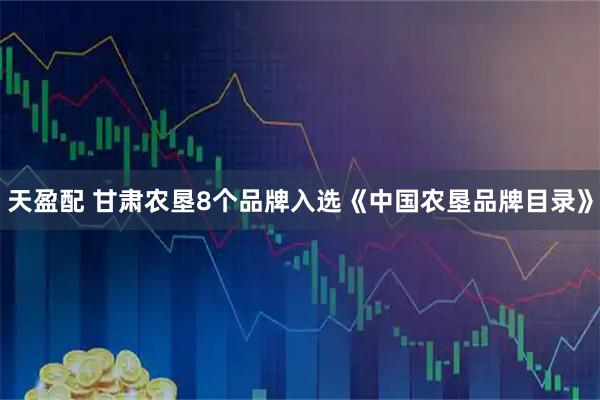 天盈配 甘肃农垦8个品牌入选《中国农垦品牌目录》