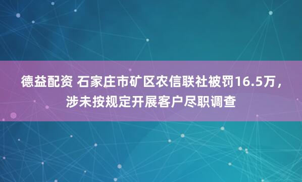 德益配资 石家庄市矿区农信联社被罚16.5万，涉未按规定开展客户尽职调查