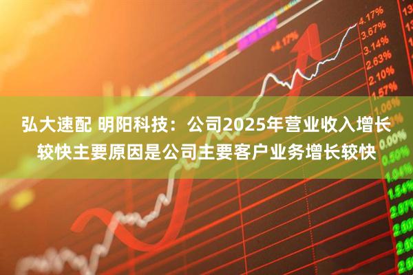 弘大速配 明阳科技：公司2025年营业收入增长较快主要原因是公司主要客户业务增长较快