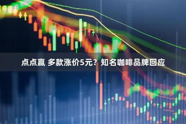 点点赢 多款涨价5元？知名咖啡品牌回应