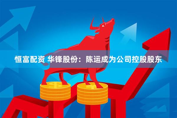 恒富配资 华锋股份：陈运成为公司控股股东