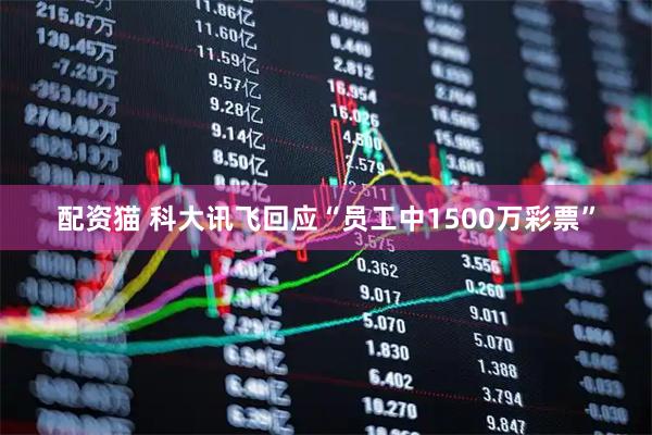 配资猫 科大讯飞回应“员工中1500万彩票”