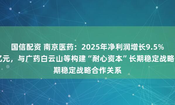 国信配资 南京医药：2025年净利润增长9.5%至6.25亿元，与广药白云山等构建“耐心资本”长期稳定战略合作关系