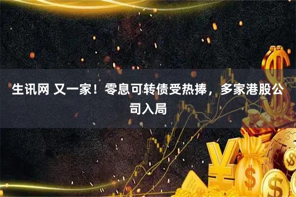 生讯网 又一家！零息可转债受热捧，多家港股公司入局