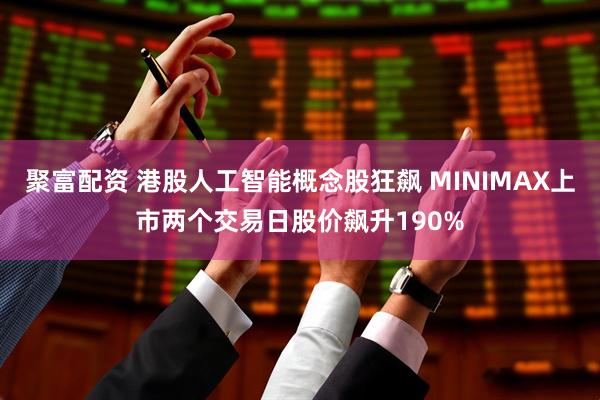 聚富配资 港股人工智能概念股狂飙 MINIMAX上市两个交易日股价飙升190%