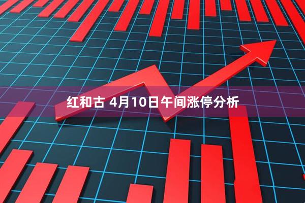 红和古 4月10日午间涨停分析