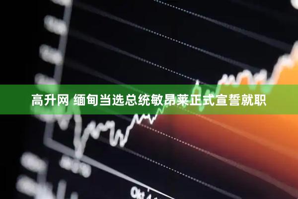 高升网 缅甸当选总统敏昂莱正式宣誓就职