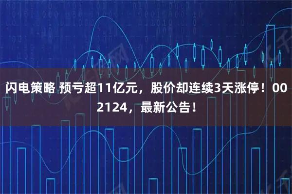 闪电策略 预亏超11亿元，股价却连续3天涨停！002124，最新公告！