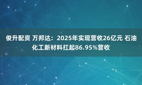 俊升配资 万邦达：2025年实现营收26亿元 石油化工新材料扛起86.95%营收