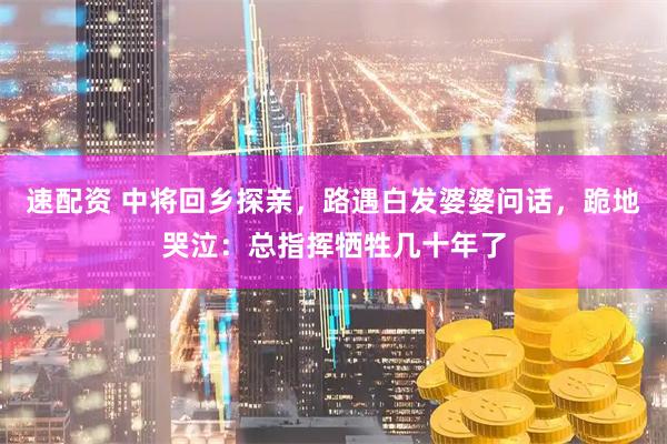 速配资 中将回乡探亲，路遇白发婆婆问话，跪地哭泣：总指挥牺牲几十年了