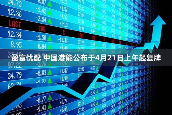 盈富忧配 中国港能公布于4月21日上午起复牌