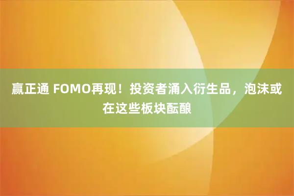 赢正通 FOMO再现！投资者涌入衍生品，泡沫或在这些板块酝酿