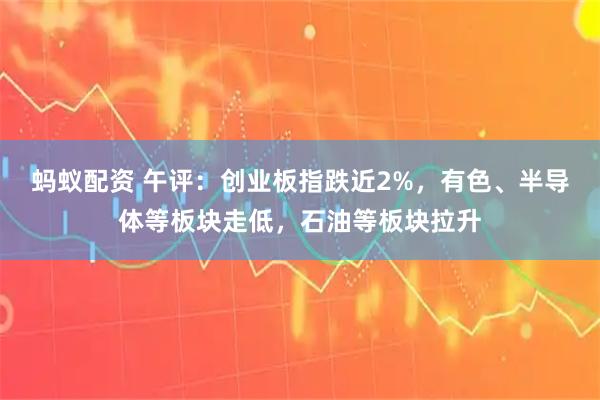 蚂蚁配资 午评：创业板指跌近2%，有色、半导体等板块走低，石油等板块拉升