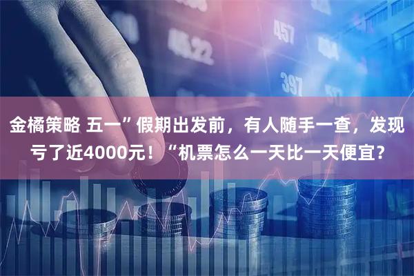 金橘策略 五一”假期出发前，有人随手一查，发现亏了近4000元！“机票怎么一天比一天便宜？