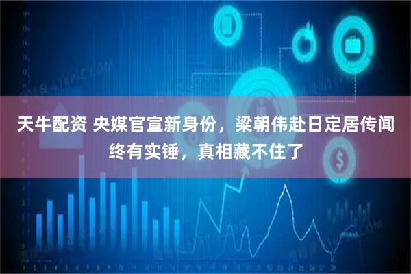 天牛配资 央媒官宣新身份,梁朝伟赴日定居传闻终有实锤,真相藏不住了